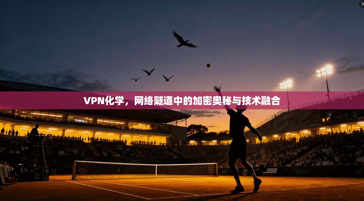 VPN化学，网络隧道中的加密奥秘与技术融合