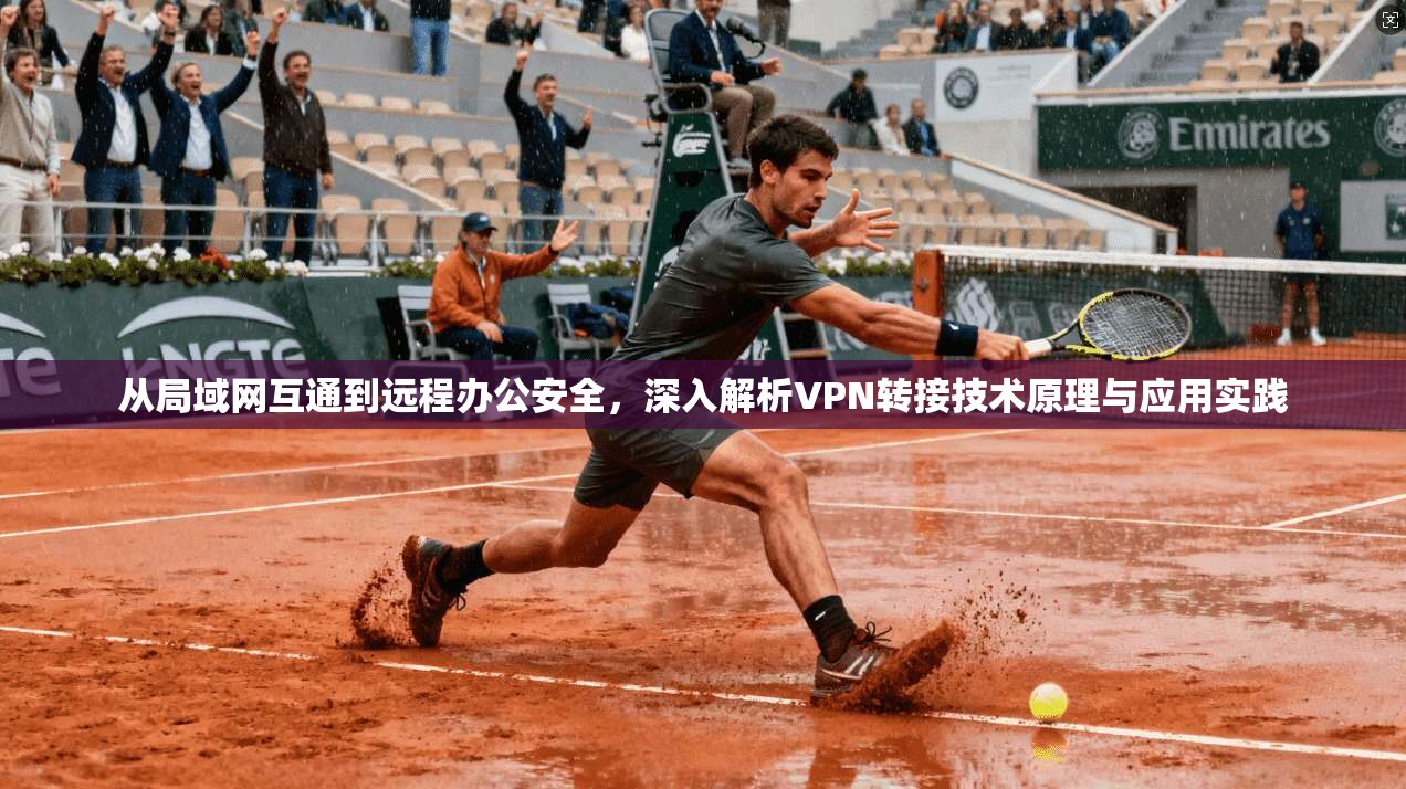 从局域网互通到远程办公安全，深入解析VPN转接技术原理与应用实践