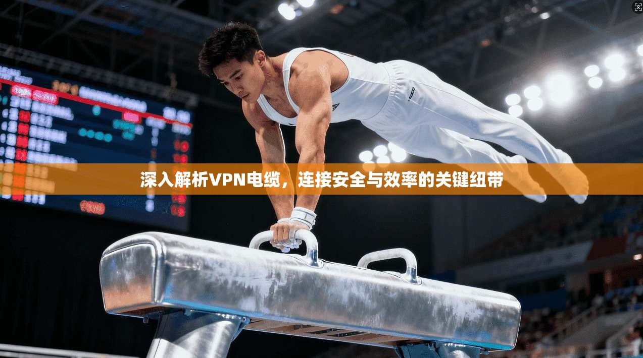 深入解析VPN电缆，连接安全与效率的关键纽带