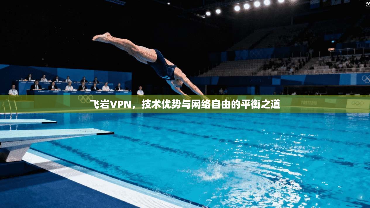 飞岩VPN，技术优势与网络自由的平衡之道