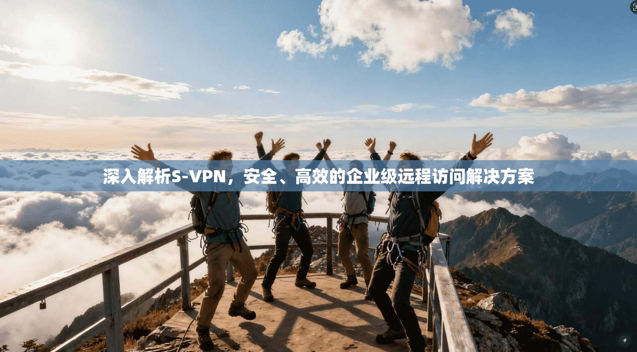 深入解析S-VPN，安全、高效的企业级远程访问解决方案