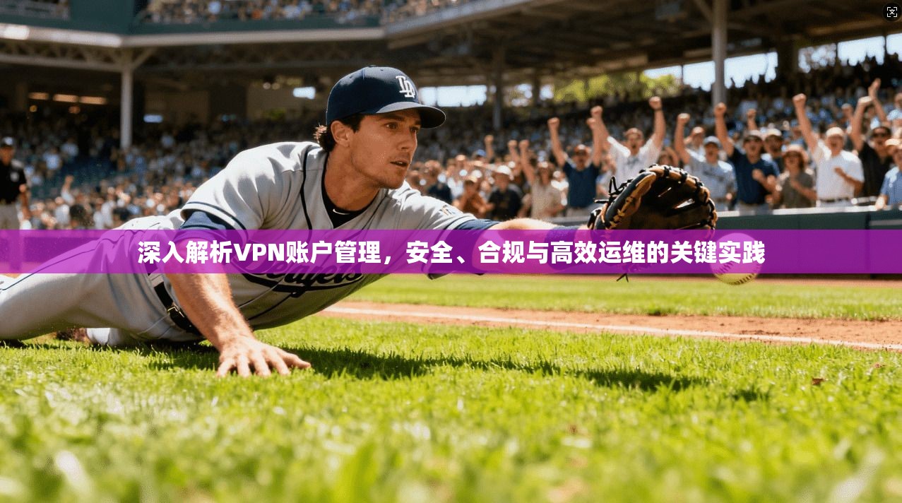 深入解析VPN账户管理，安全、合规与高效运维的关键实践