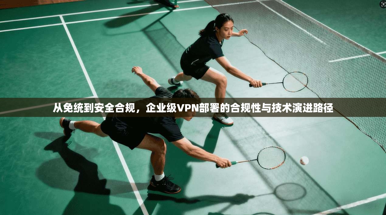 从免统到安全合规，企业级VPN部署的合规性与技术演进路径