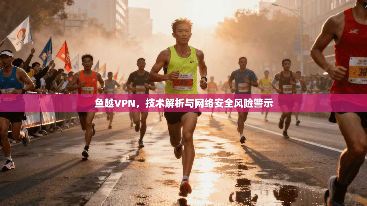 鱼越VPN，技术解析与网络安全风险警示