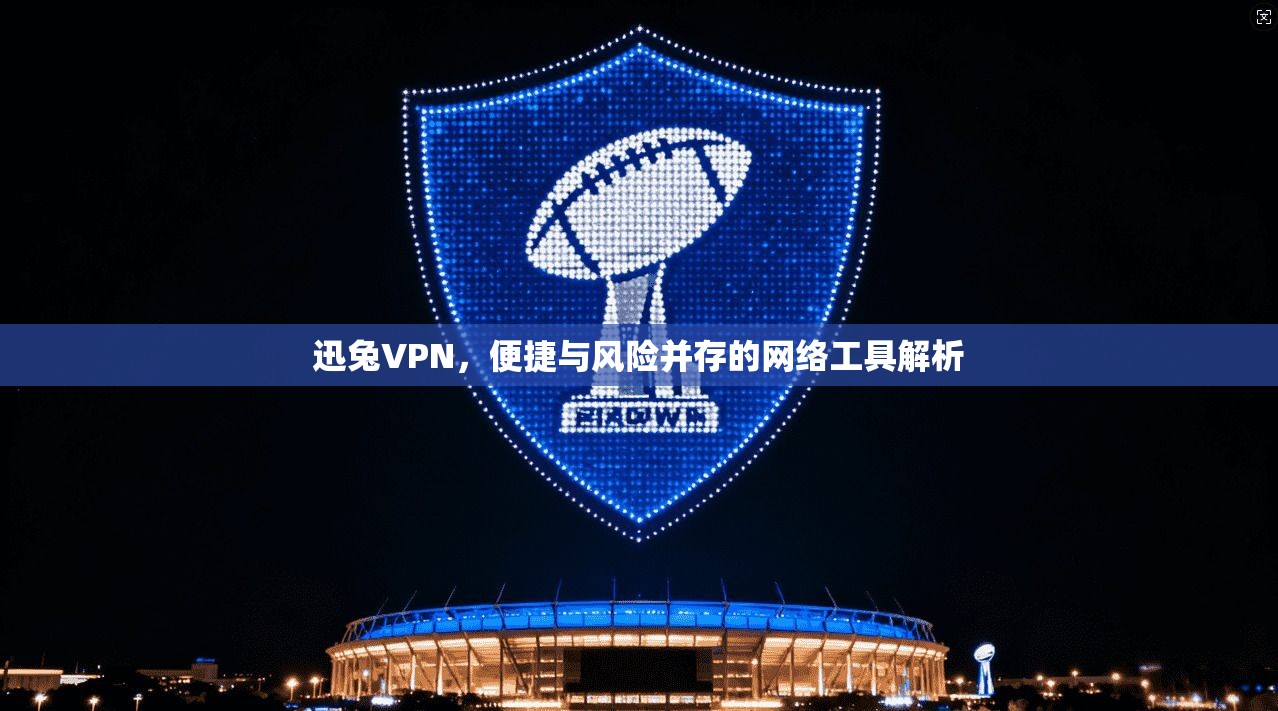 迅兔VPN，便捷与风险并存的网络工具解析