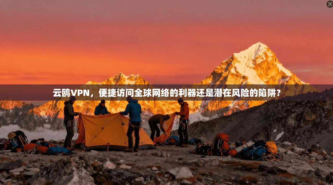 云鸥VPN,便捷访问全球网络的利器还是潜在风险的陷阱?