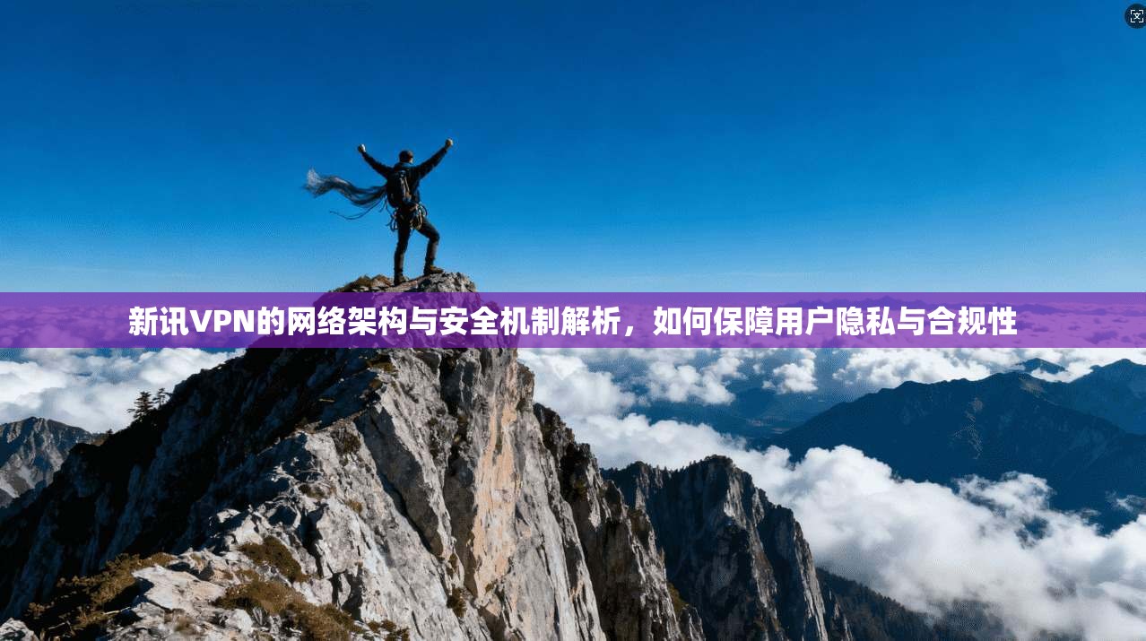 新讯VPN的网络架构与安全机制解析，如何保障用户隐私与合规性