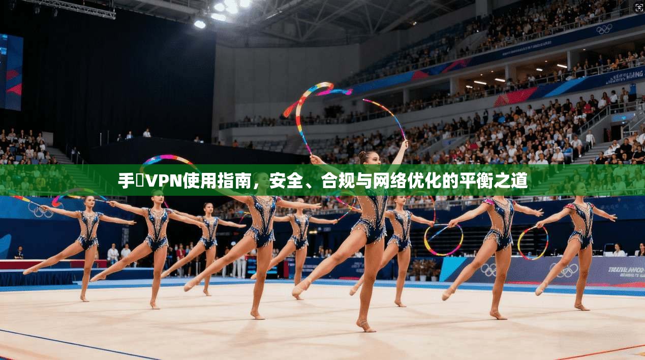 手機VPN使用指南，安全、合规与网络优化的平衡之道