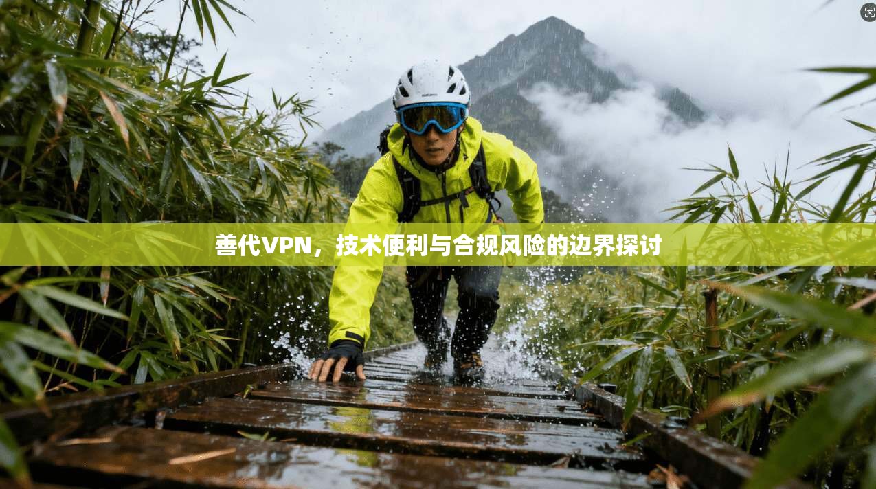 善代VPN,技术便利与合规风险的边界探讨