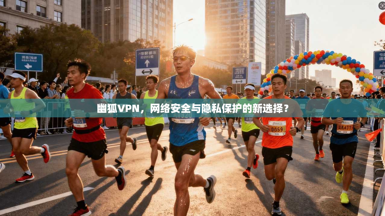 幽狐VPN，网络安全与隐私保护的新选择？
