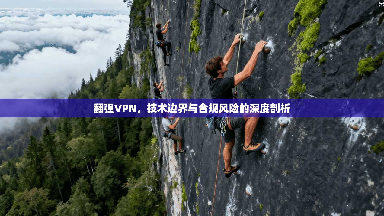 翻强VPN，技术边界与合规风险的深度剖析