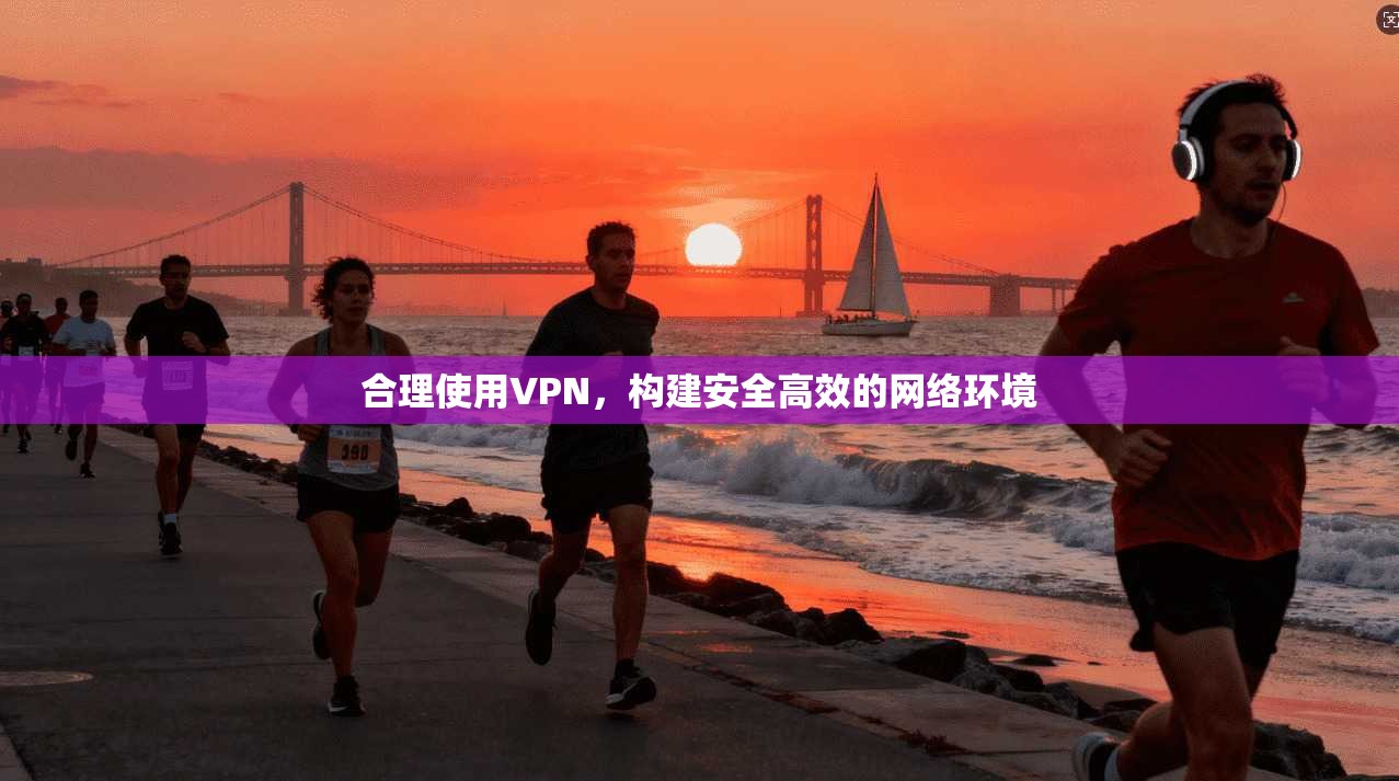 合理使用VPN，构建安全高效的网络环境