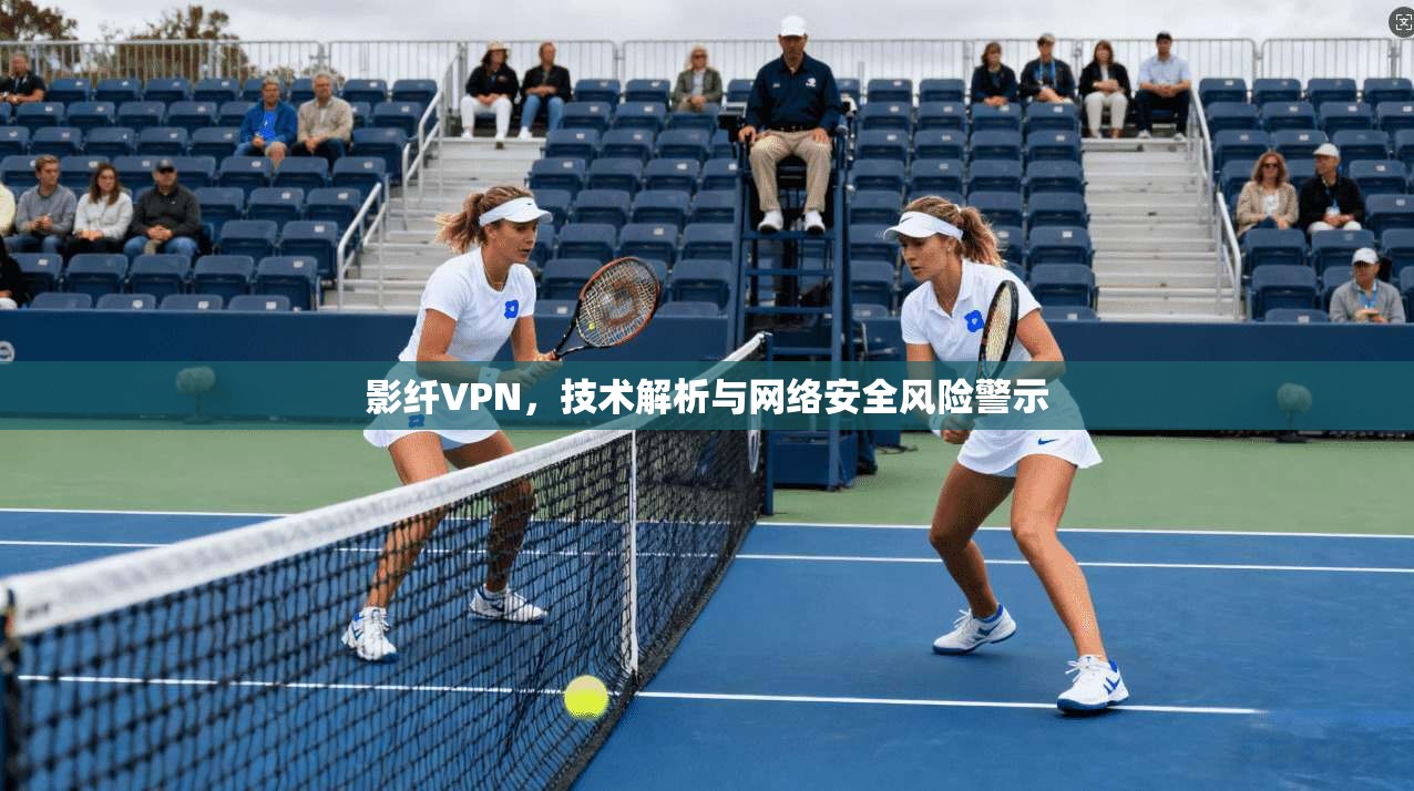 影纤VPN,技术解析与网络安全风险警示