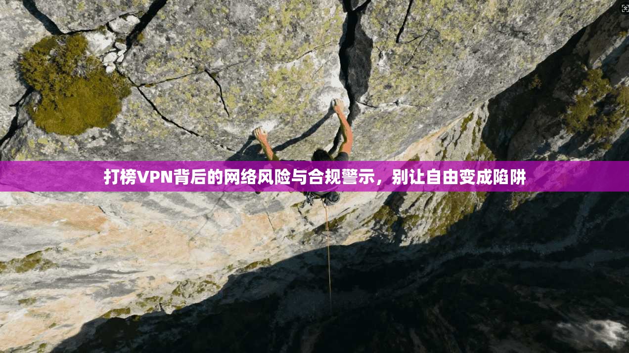 打榜VPN背后的网络风险与合规警示，别让自由变成陷阱