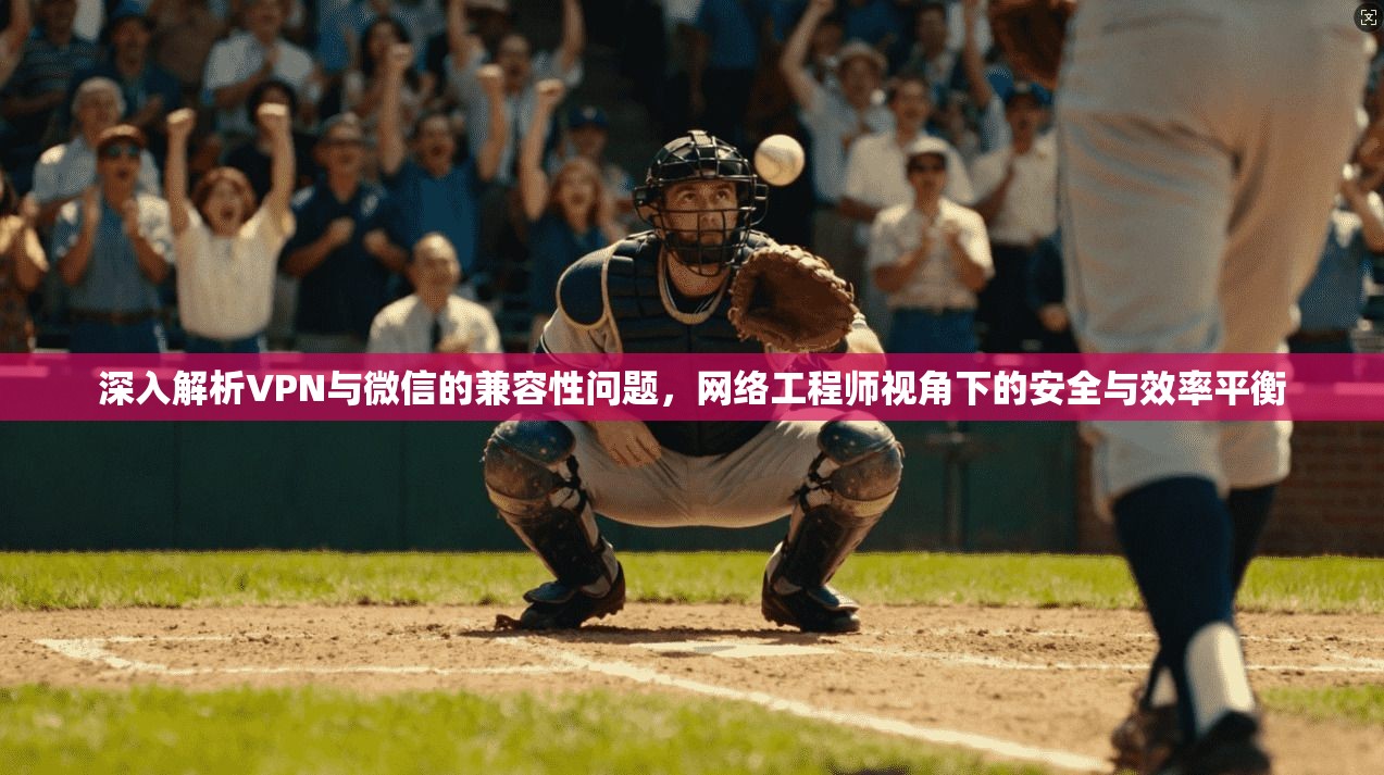 深入解析VPN与微信的兼容性问题，网络工程师视角下的安全与效率平衡