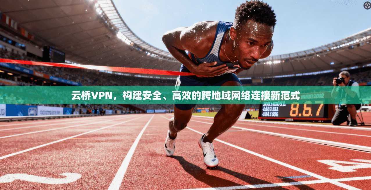 云桥VPN，构建安全、高效的跨地域网络连接新范式