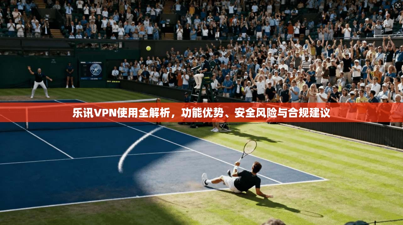 乐讯VPN使用全解析，功能优势、安全风险与合规建议