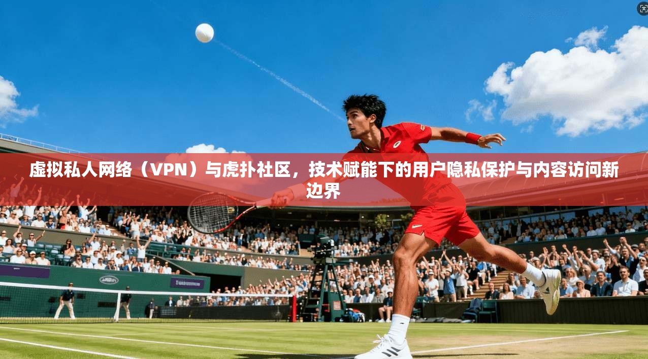 虚拟私人网络（VPN）与虎扑社区，技术赋能下的用户隐私保护与内容访问新边界
