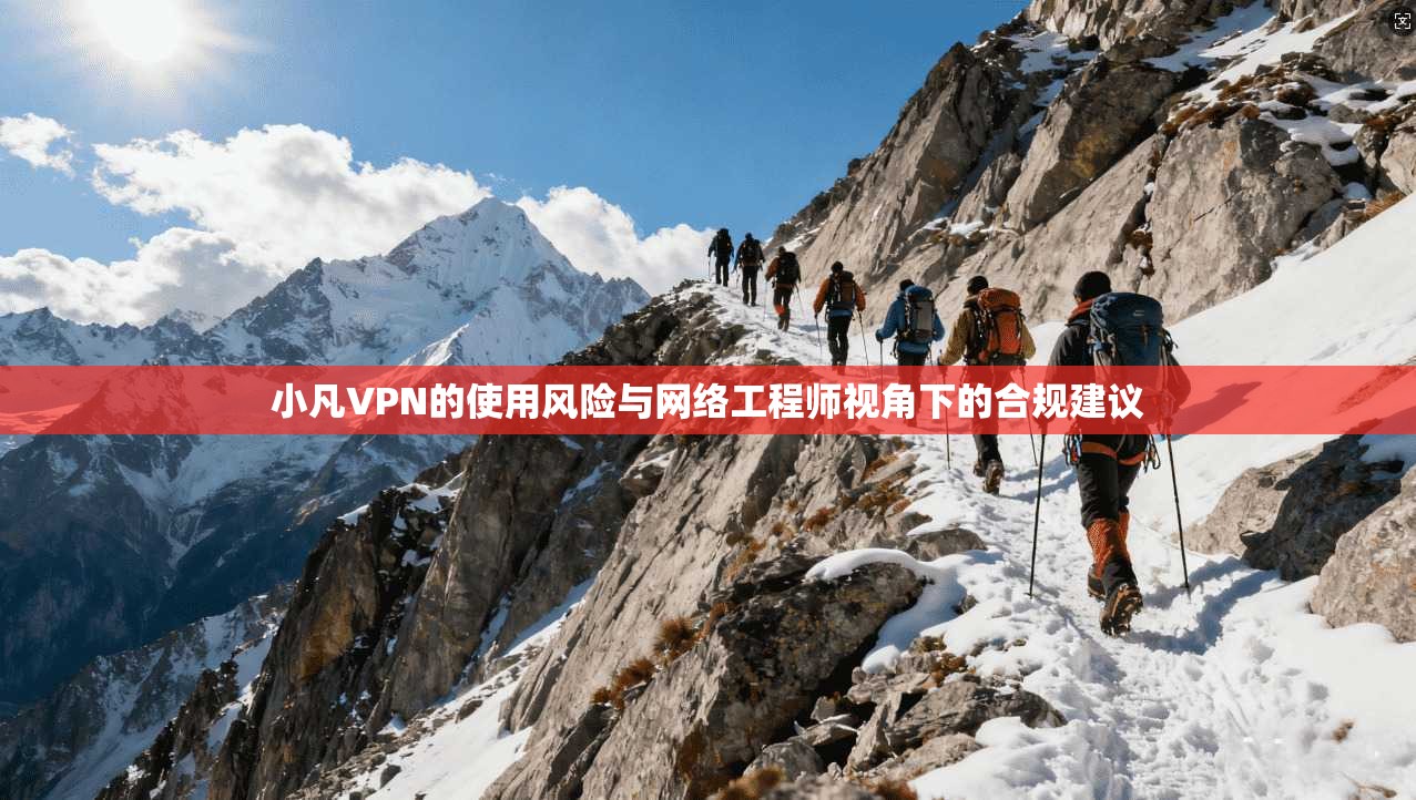 小凡VPN的使用风险与网络工程师视角下的合规建议