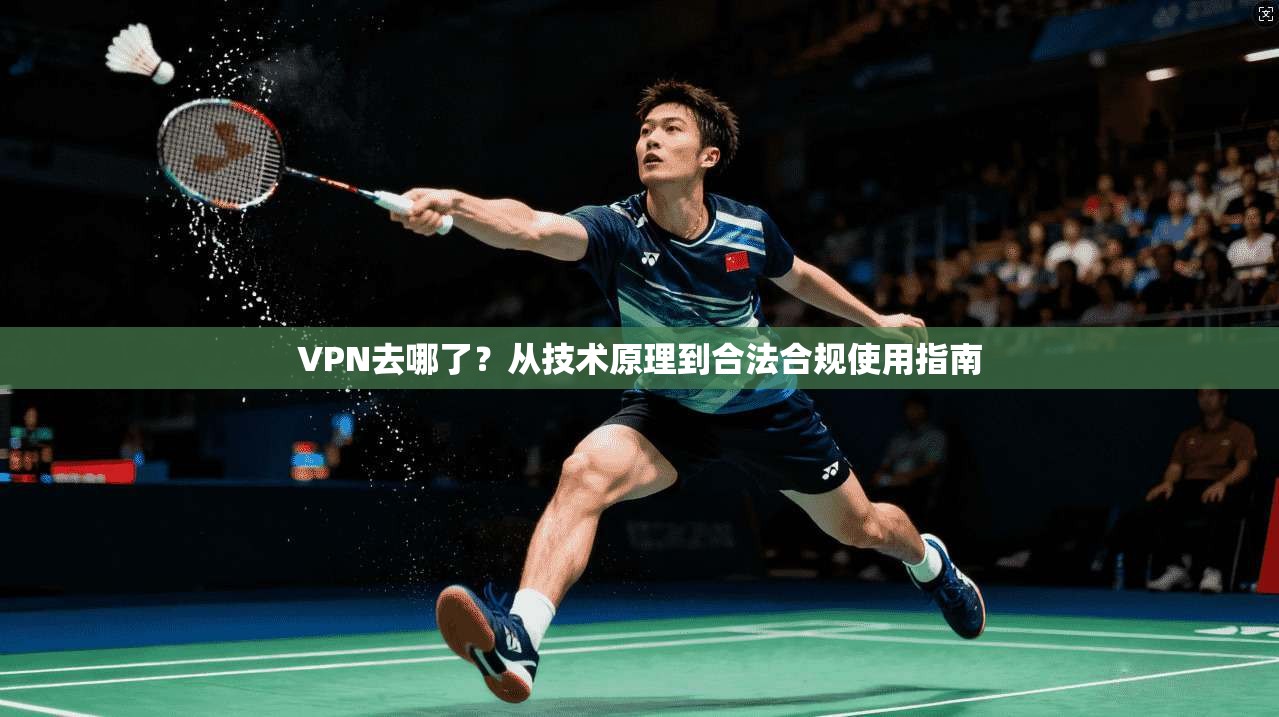 VPN去哪了？从技术原理到合法合规使用指南