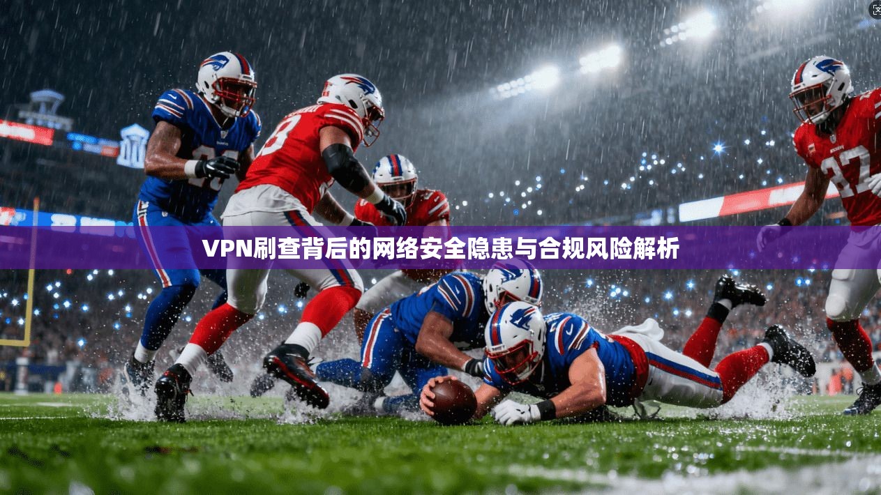 VPN刷查背后的网络安全隐患与合规风险解析