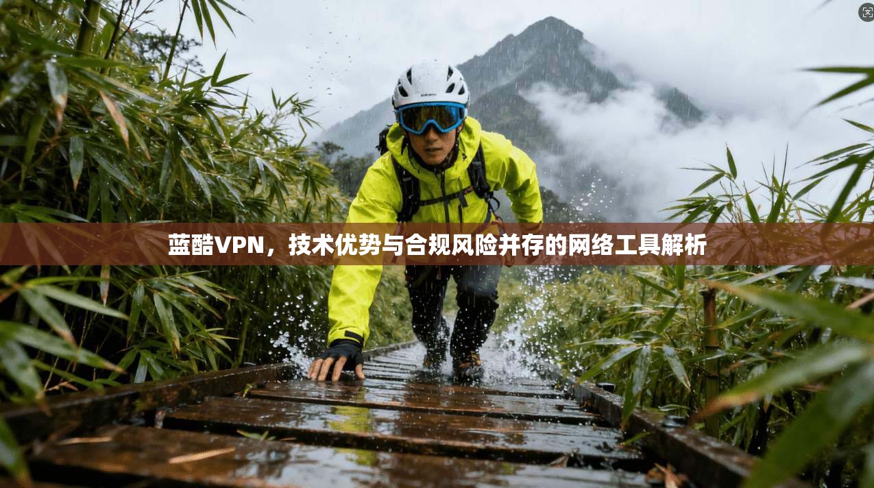 蓝酷VPN，技术优势与合规风险并存的网络工具解析