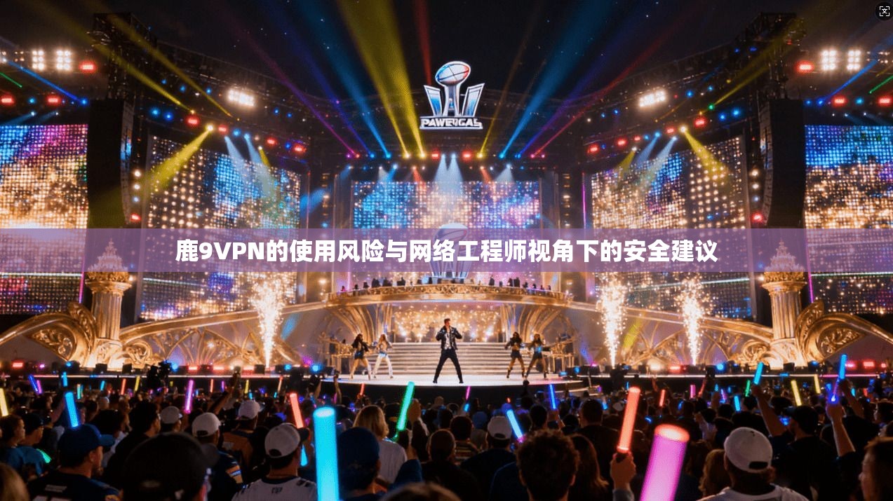 鹿9VPN的使用风险与网络工程师视角下的安全建议