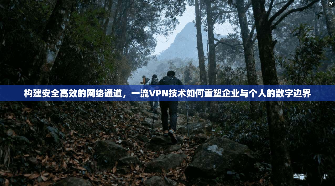 构建安全高效的网络通道，一流VPN技术如何重塑企业与个人的数字边界