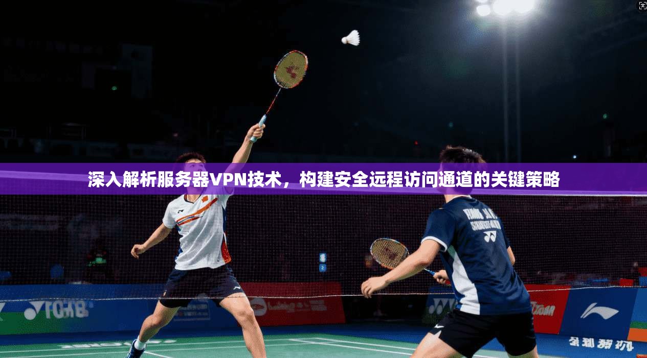 深入解析服务器VPN技术，构建安全远程访问通道的关键策略