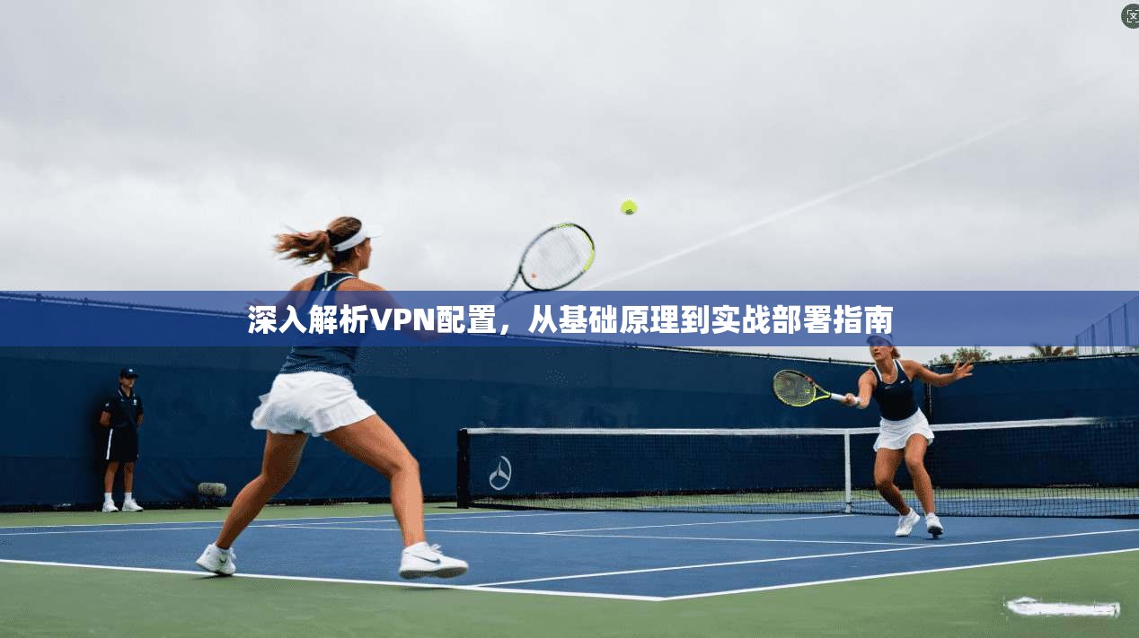 深入解析VPN配置，从基础原理到实战部署指南