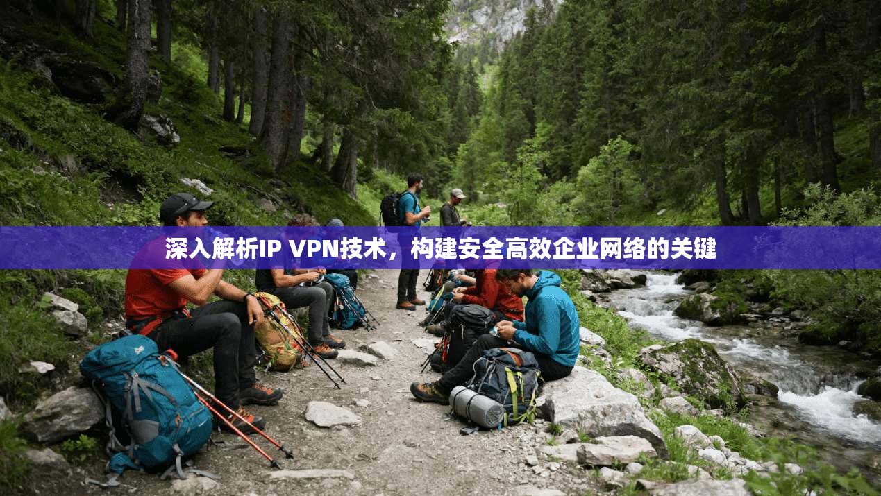深入解析IP VPN技术，构建安全高效企业网络的关键