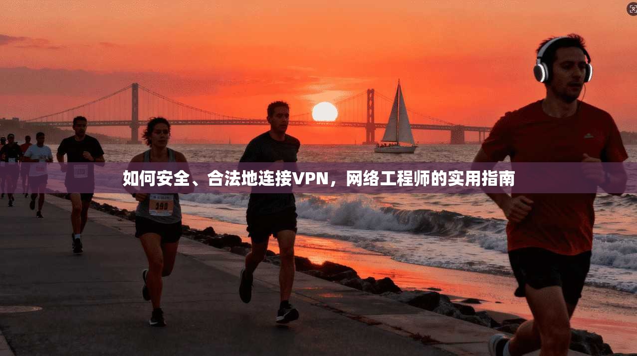 如何安全、合法地连接VPN，网络工程师的实用指南