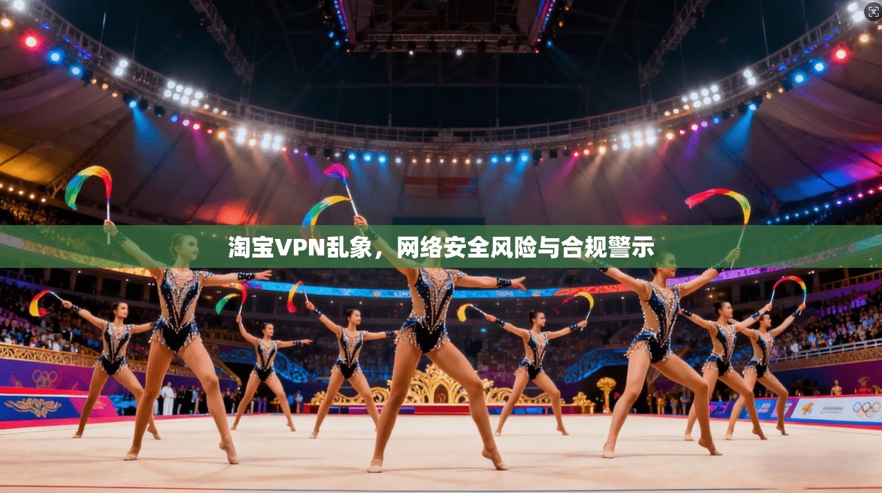 淘宝VPN乱象，网络安全风险与合规警示