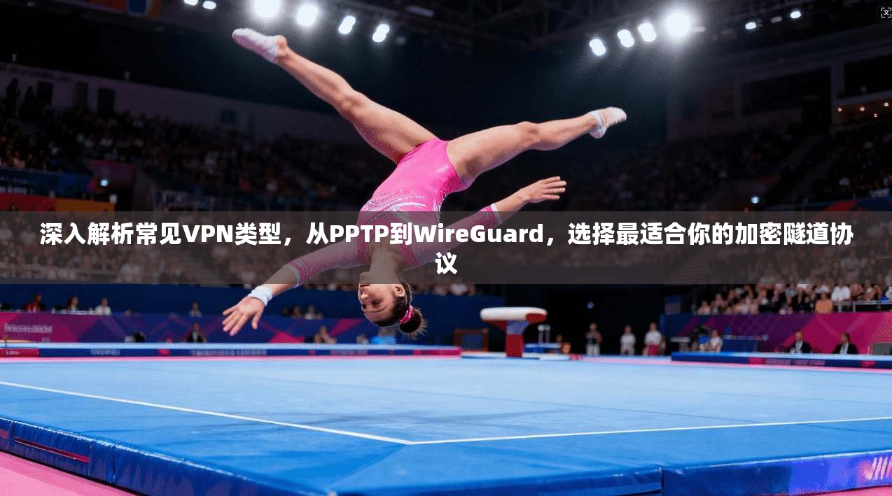 深入解析常见VPN类型,从PPTP到WireGuard,选择最适合你的加密隧道协议