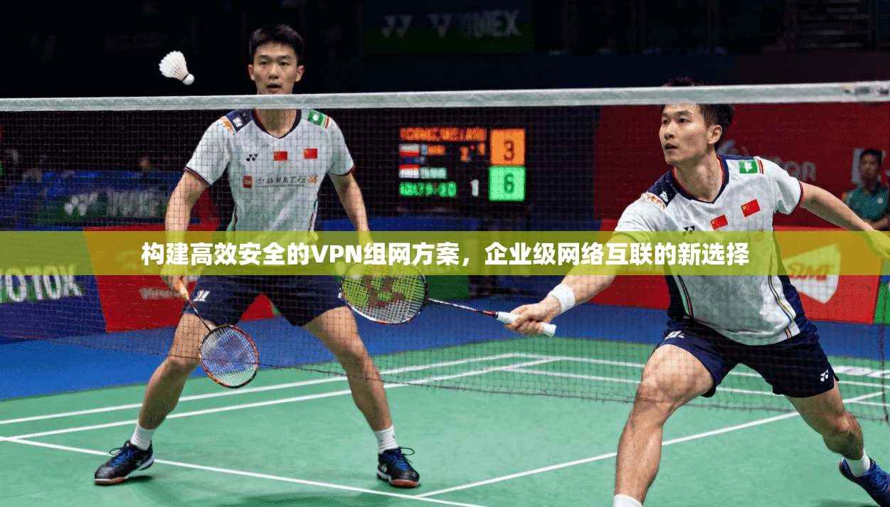 构建高效安全的VPN组网方案，企业级网络互联的新选择
