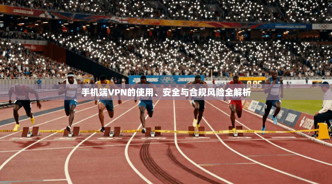 手机端VPN的使用、安全与合规风险全解析