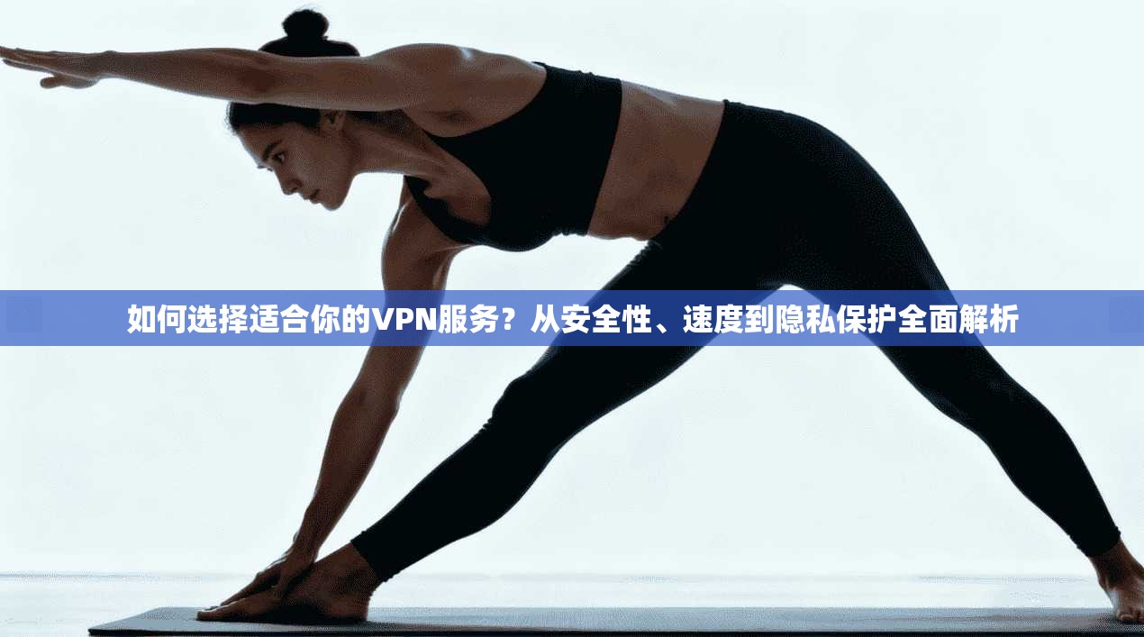 如何选择适合你的VPN服务？从安全性、速度到隐私保护全面解析