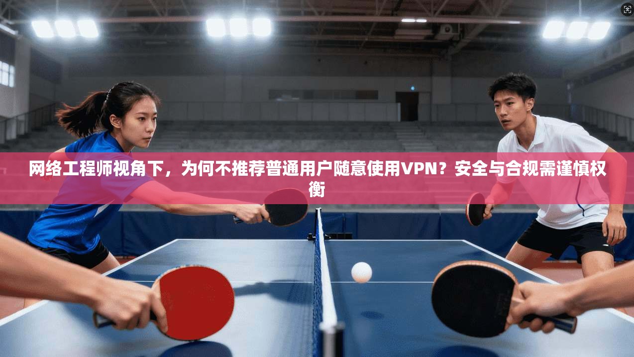 网络工程师视角下，为何不推荐普通用户随意使用VPN？安全与合规需谨慎权衡