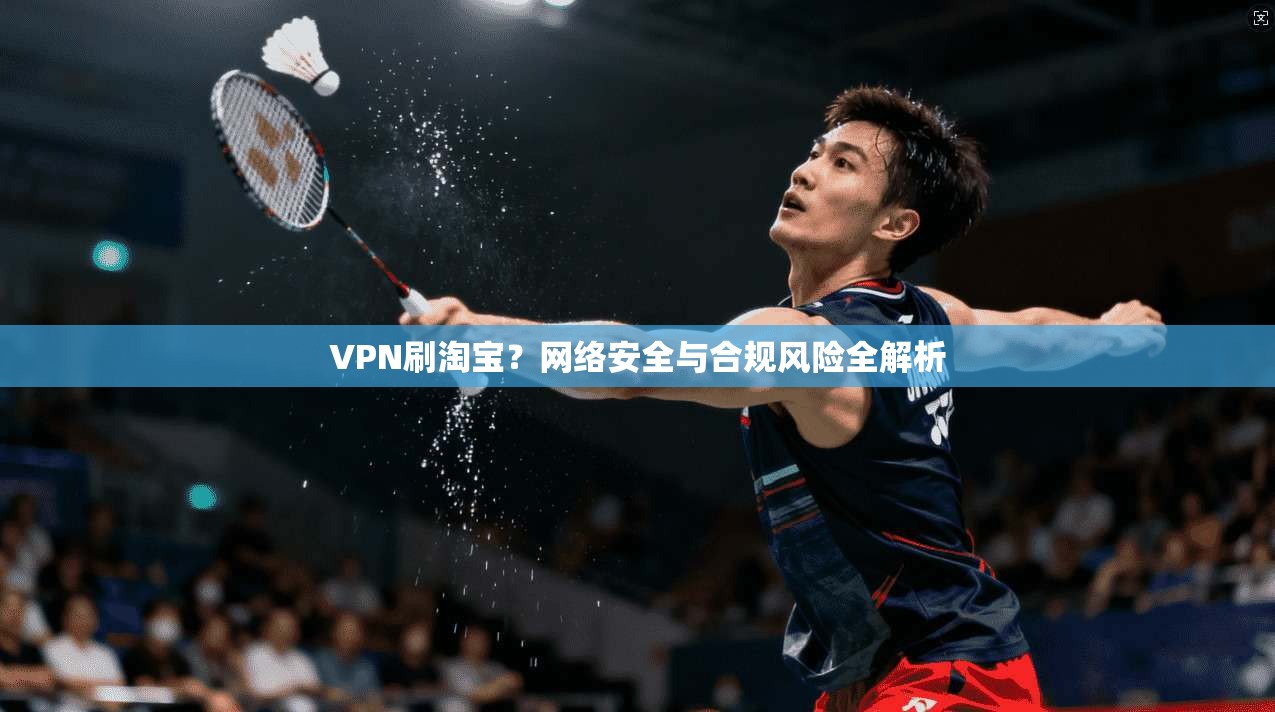 VPN刷淘宝？网络安全与合规风险全解析