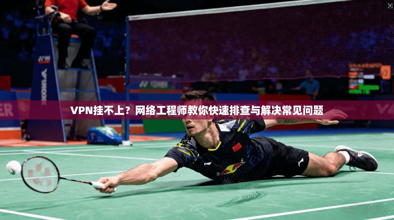 VPN挂不上？网络工程师教你快速排查与解决常见问题