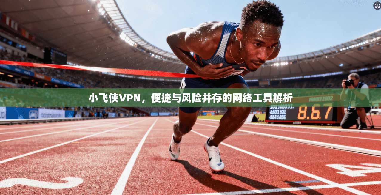 小飞侠VPN，便捷与风险并存的网络工具解析