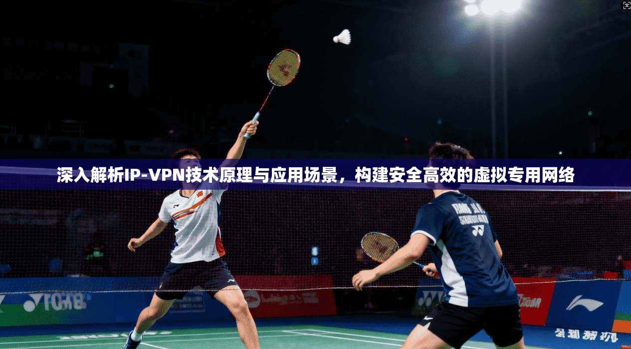 深入解析IP-VPN技术原理与应用场景，构建安全高效的虚拟专用网络