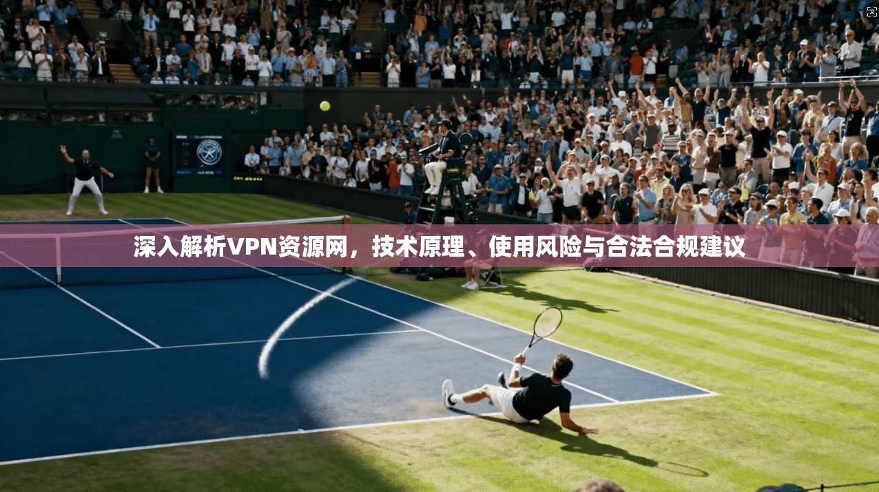 深入解析VPN资源网，技术原理、使用风险与合法合规建议