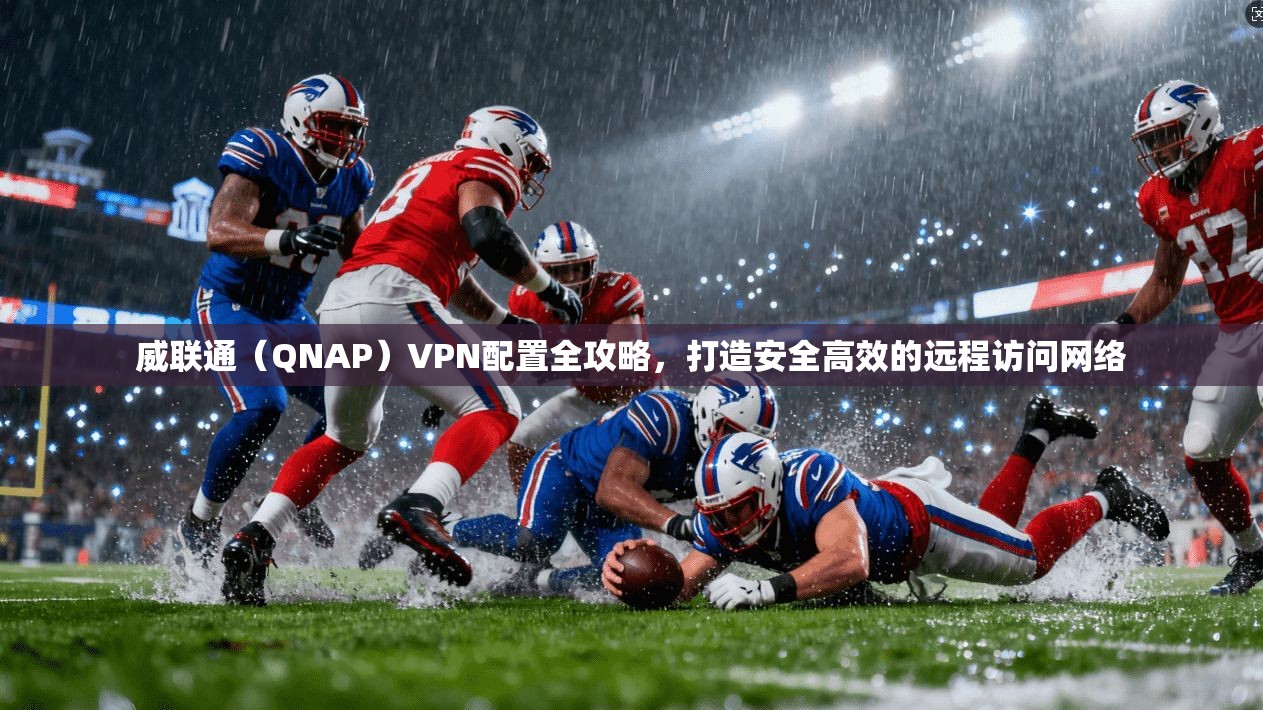 威联通（QNAP）VPN配置全攻略，打造安全高效的远程访问网络
