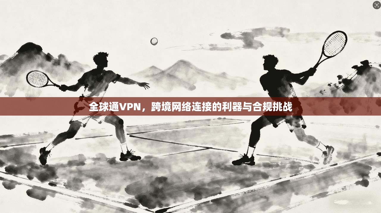 全球通VPN，跨境网络连接的利器与合规挑战