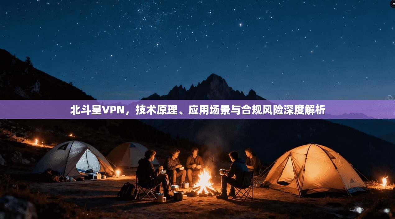 北斗星VPN，技术原理、应用场景与合规风险深度解析