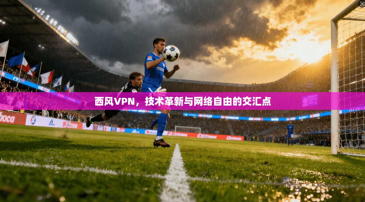 西风VPN，技术革新与网络自由的交汇点