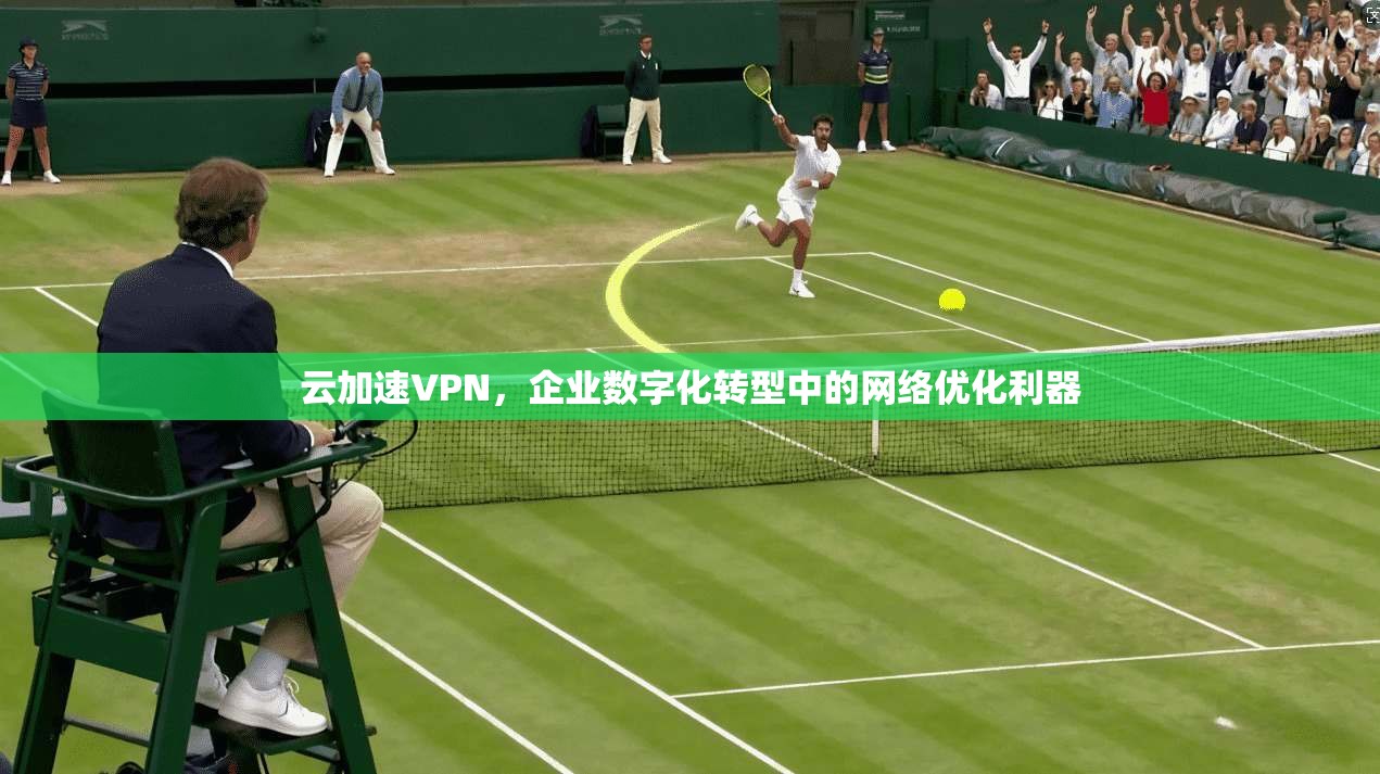 云加速VPN，企业数字化转型中的网络优化利器