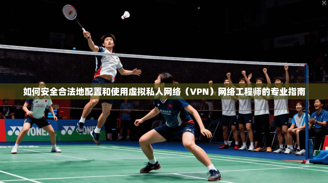 如何安全合法地配置和使用虚拟私人网络（VPN）网络工程师的专业指南