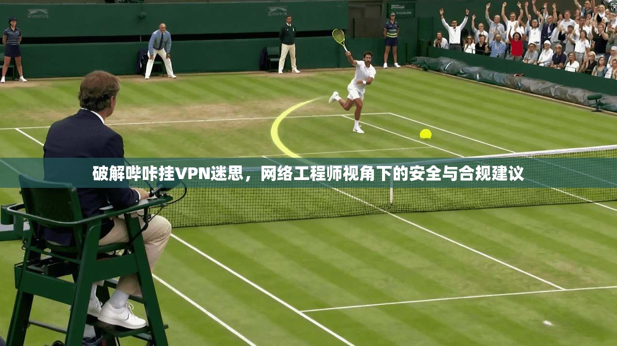 破解哔咔挂VPN迷思，网络工程师视角下的安全与合规建议